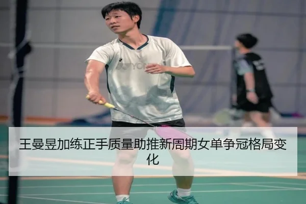 王曼昱加练正手质量助推新周期女单争冠格局变化